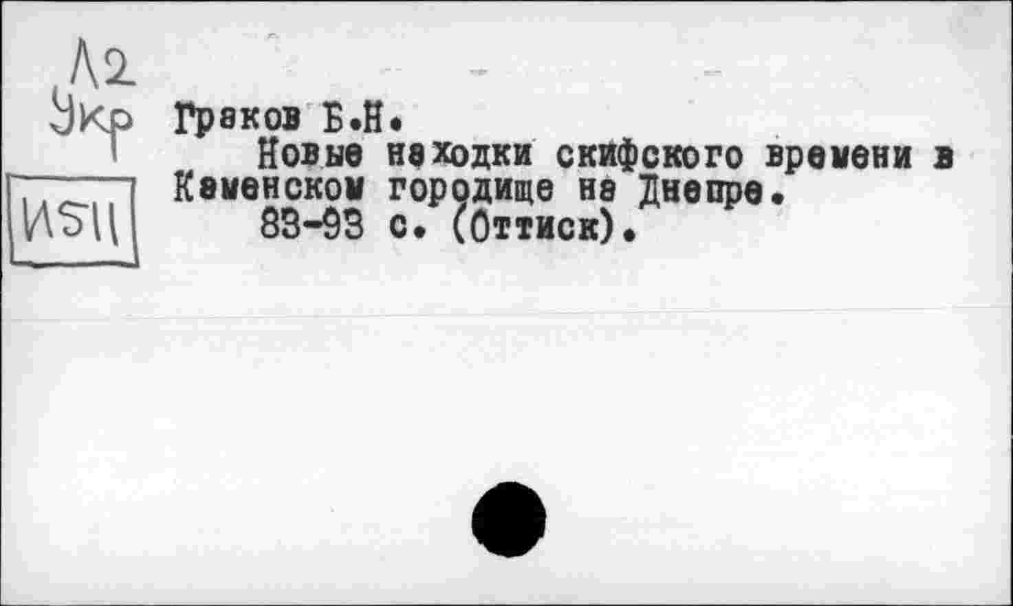 ﻿Al і)кр
Hsu
Граков Б.Н»
Новые неходки скифского времени в Кайенском городище на Днепре«
83-93 с. (Оттиск).